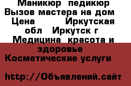 Маникюр, педикюр Вызов мастера на дом › Цена ­ 200 - Иркутская обл., Иркутск г. Медицина, красота и здоровье » Косметические услуги   